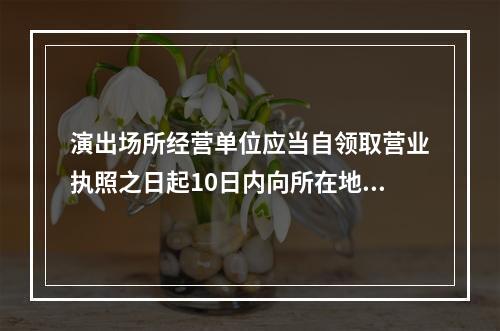 演出场所经营单位应当自领取营业执照之日起10日内向所在地县级