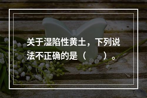 关于湿陷性黄土，下列说法不正确的是（　　）。