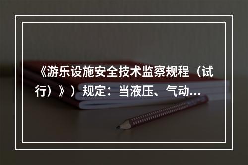 《游乐设施安全技术监察规程（试行）》）规定：当液压、气动系统