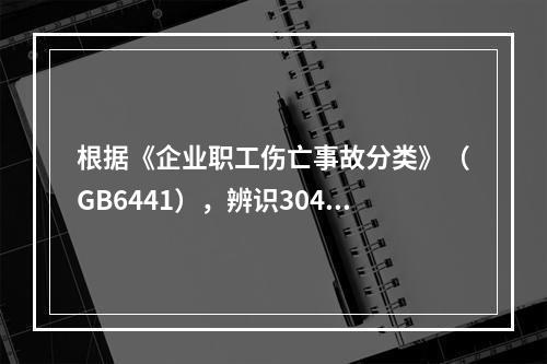 根据《企业职工伤亡事故分类》（GB6441），辨识304地铁