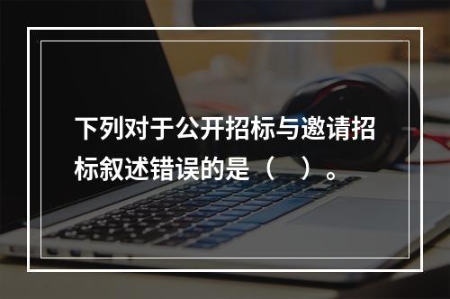 下列对于公开招标与邀请招标叙述错误的是（　）。