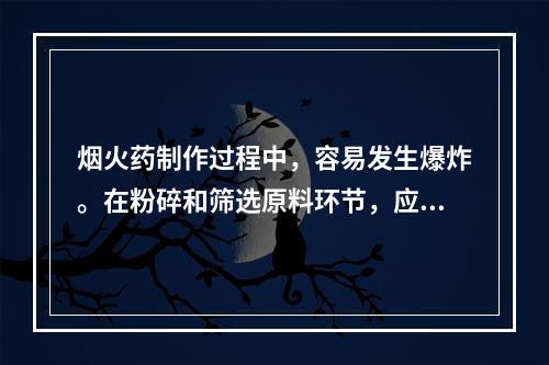 烟火药制作过程中，容易发生爆炸。在粉碎和筛选原料环节，应坚持