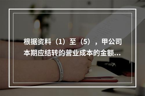 根据资料（1）至（5），甲公司本期应结转的营业成本的金额是（