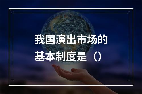 我国演出市场的基本制度是（）