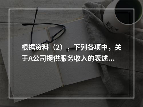 根据资料（2），下列各项中，关于A公司提供服务收入的表述正确