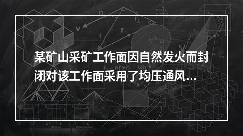 某矿山采矿工作面因自然发火而封闭对该工作面采用了均压通风和黄