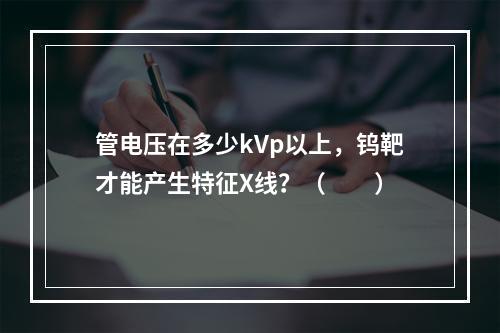 管电压在多少kVp以上，钨靶才能产生特征X线？（　　）