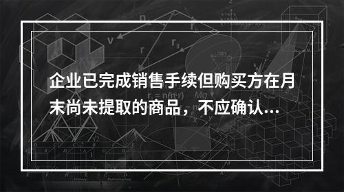 企业已完成销售手续但购买方在月末尚未提取的商品，不应确认收入