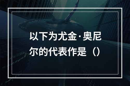 以下为尤金·奥尼尔的代表作是（）