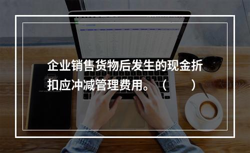 企业销售货物后发生的现金折扣应冲减管理费用。（　　）