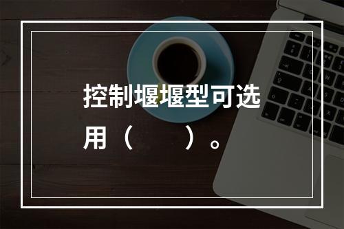 控制堰堰型可选用（　　）。