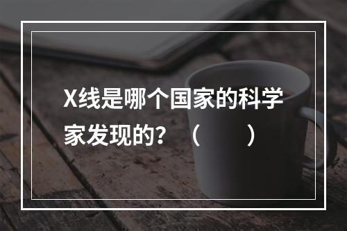 X线是哪个国家的科学家发现的？（　　）