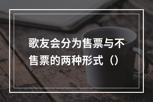 歌友会分为售票与不售票的两种形式（）