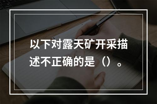 以下对露天矿开采描述不正确的是（）。