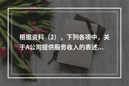 根据资料（2），下列各项中，关于A公司提供服务收入的表述正确