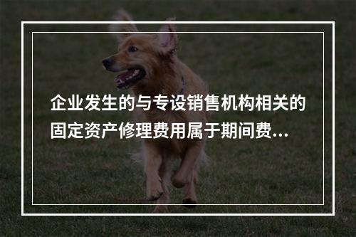 企业发生的与专设销售机构相关的固定资产修理费用属于期间费用。