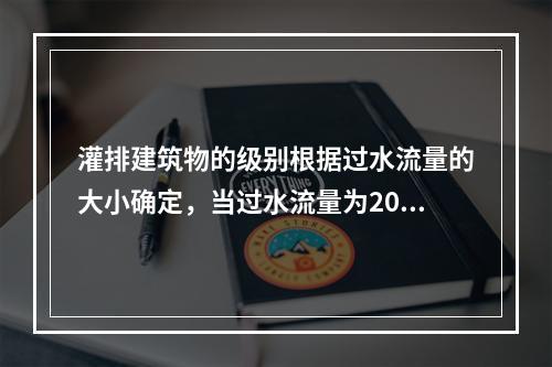 灌排建筑物的级别根据过水流量的大小确定，当过水流量为20～