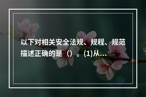 以下对相关安全法规、规程、规范描述正确的是（）。(1)从业人