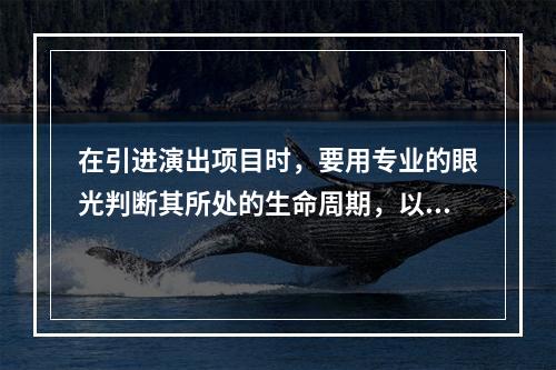 在引进演出项目时，要用专业的眼光判断其所处的生命周期，以下说