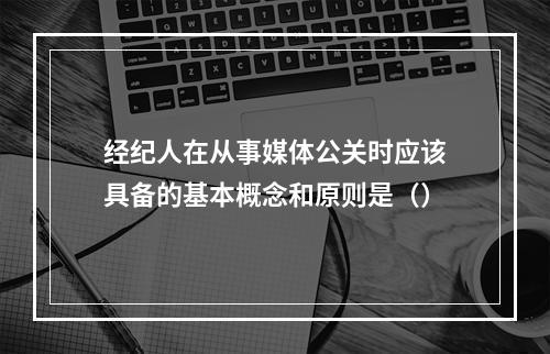 经纪人在从事媒体公关时应该具备的基本概念和原则是（）