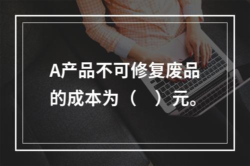 A产品不可修复废品的成本为（　）元。