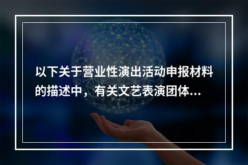 以下关于营业性演出活动申报材料的描述中，有关文艺表演团体及演