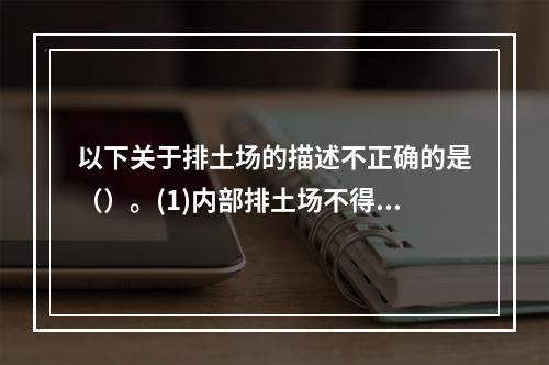 以下关于排土场的描述不正确的是（）。(1)内部排土场不得影响