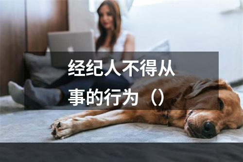 经纪人不得从事的行为（）