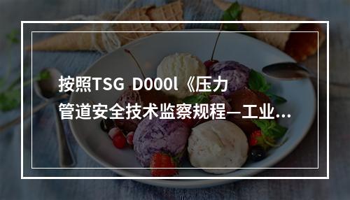 按照TSG  D000l《压力管道安全技术监察规程—工业管道