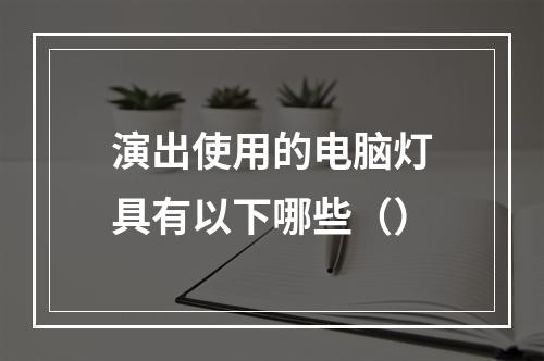 演出使用的电脑灯具有以下哪些（）