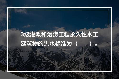 3级灌溉和治涝工程永久性水工建筑物的洪水标准为（　　）。