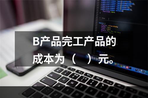 B产品完工产品的成本为（　）元。