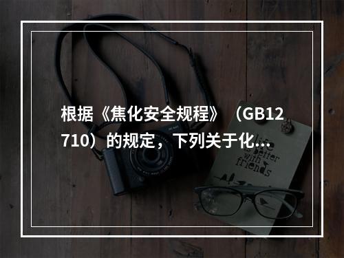 根据《焦化安全规程》（GB12710）的规定，下列关于化工装