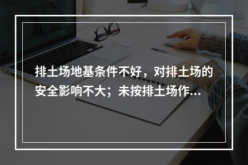 排土场地基条件不好，对排土场的安全影响不大；未按排土场作业管