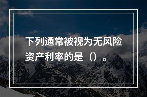 下列通常被视为无风险资产利率的是（）。