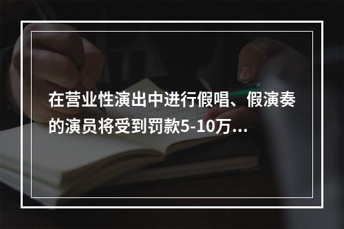 在营业性演出中进行假唱、假演奏的演员将受到罚款5-10万元的