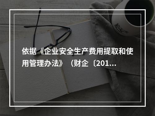 依据《企业安全生产费用提取和使用管理办法》（财企〔2012〕