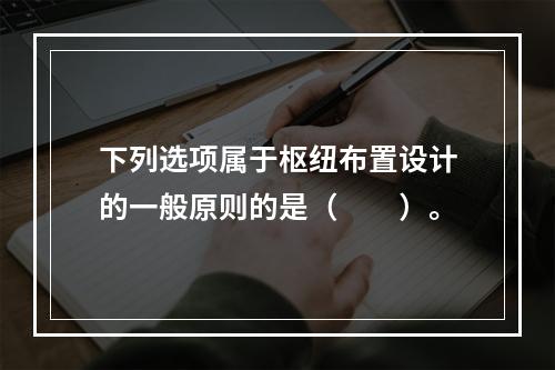 下列选项属于枢纽布置设计的一般原则的是（　　）。