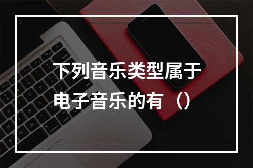 下列音乐类型属于电子音乐的有（）