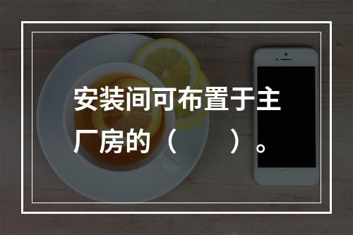 安装间可布置于主厂房的（　　）。