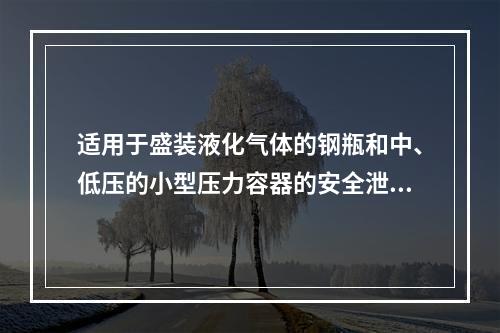 适用于盛装液化气体的钢瓶和中、低压的小型压力容器的安全泄放装