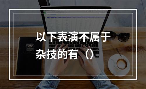 以下表演不属于杂技的有（）