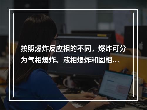 按照爆炸反应相的不同，爆炸可分为气相爆炸、液相爆炸和固相爆炸