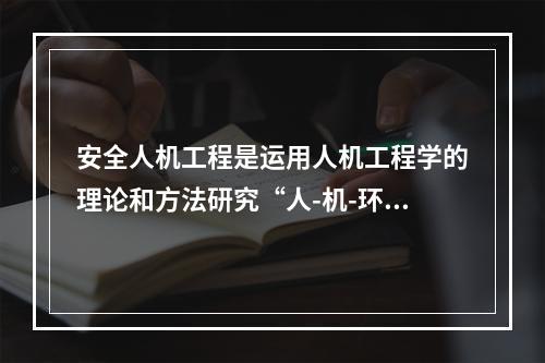 安全人机工程是运用人机工程学的理论和方法研究“人-机-环境”