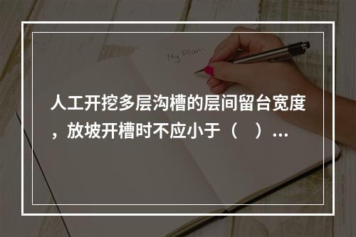 人工开挖多层沟槽的层间留台宽度，放坡开槽时不应小于（　）m，