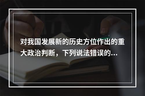 对我国发展新的历史方位作出的重大政治判断，下列说法错误的是（