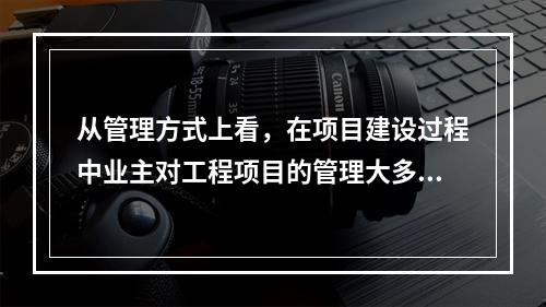 从管理方式上看，在项目建设过程中业主对工程项目的管理大多数采