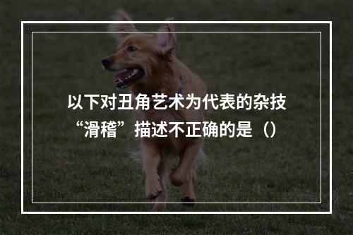 以下对丑角艺术为代表的杂技“滑稽”描述不正确的是（）