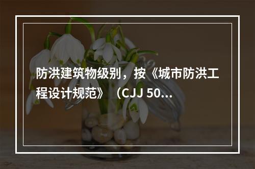 防洪建筑物级别，按《城市防洪工程设计规范》（CJJ 50—