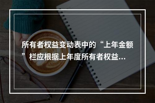 所有者权益变动表中的“上年金额”栏应根据上年度所有者权益变动